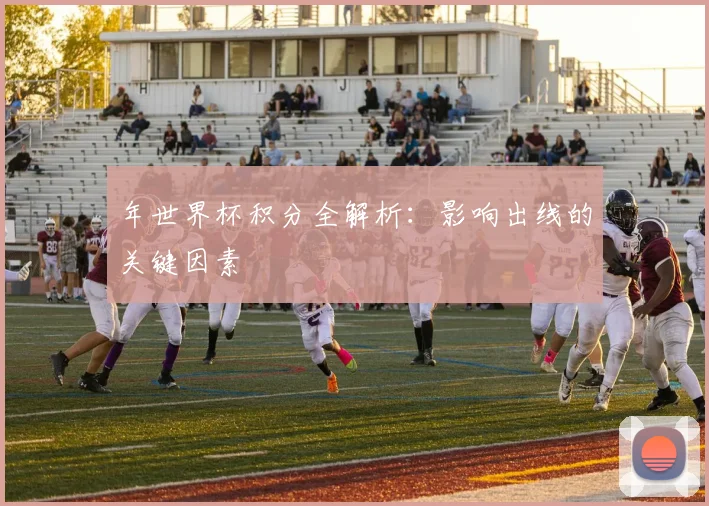 年世界杯积分全解析:影响出线的关键因素