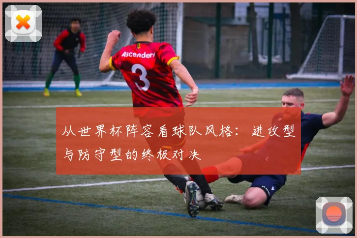 从世界杯阵容看球队风格:进攻型与防守型的终极对决