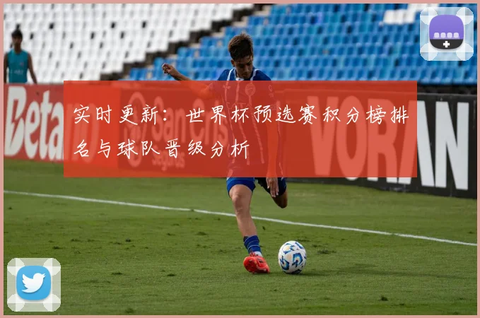 实时更新:世界杯预选赛积分榜排名与球队晋级分析