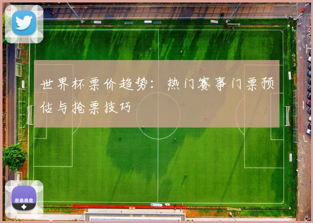 世界杯票价趋势：热门赛事门票预估与抢票技巧