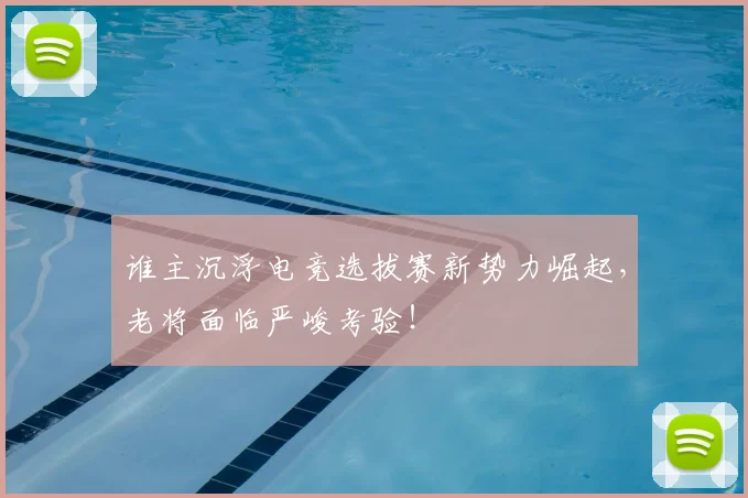 谁主沉浮电竞选拔赛新势力崛起，老将面临严峻考验！