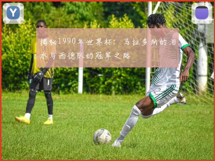 揭秘1990年世界杯:马拉多纳的泪水与西德队的冠军之路