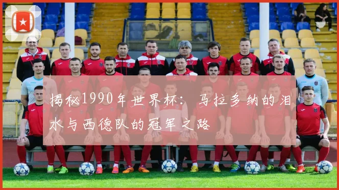 揭秘1990年世界杯:马拉多纳的泪水与西德队的冠军之路