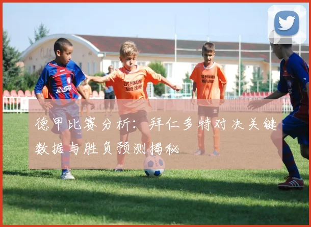 德甲比赛分析:拜仁多特对决关键数据与胜负预测揭秘