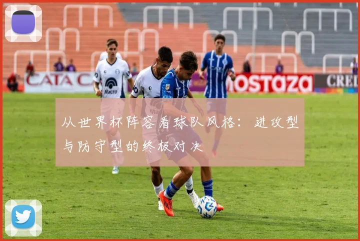 从世界杯阵容看球队风格：进攻型与防守型的终极对决