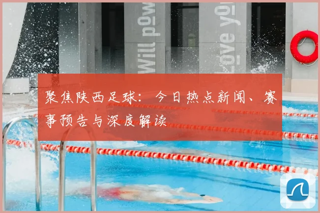 聚焦陕西足球：今日热点新闻、赛事预告与深度解读