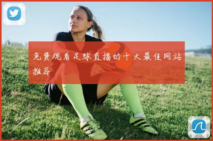 免费观看足球直播的十大最佳网站推荐