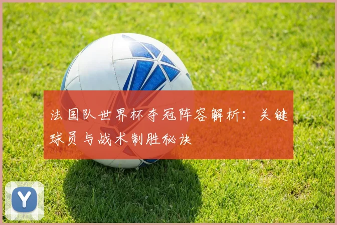 法国队世界杯夺冠阵容解析:关键球员与战术制胜秘诀