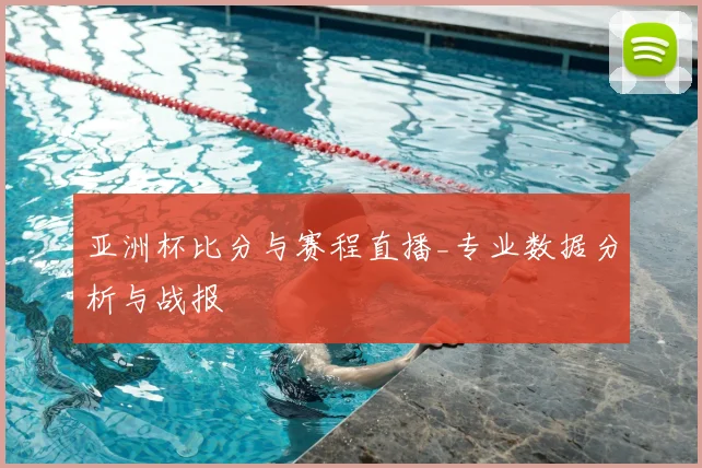 亚洲杯比分与赛程直播_专业数据分析与战报