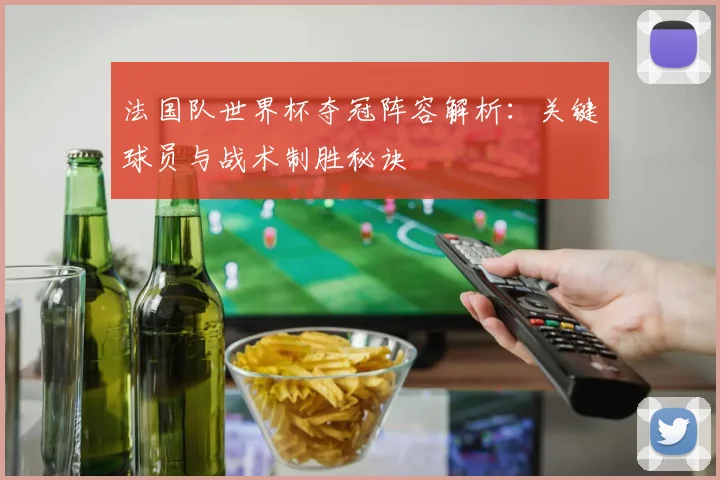 法国队世界杯夺冠阵容解析:关键球员与战术制胜秘诀