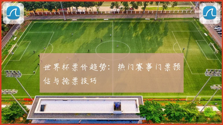 世界杯票价趋势：热门赛事门票预估与抢票技巧