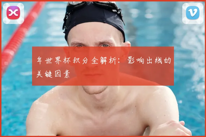 年世界杯积分全解析:影响出线的关键因素