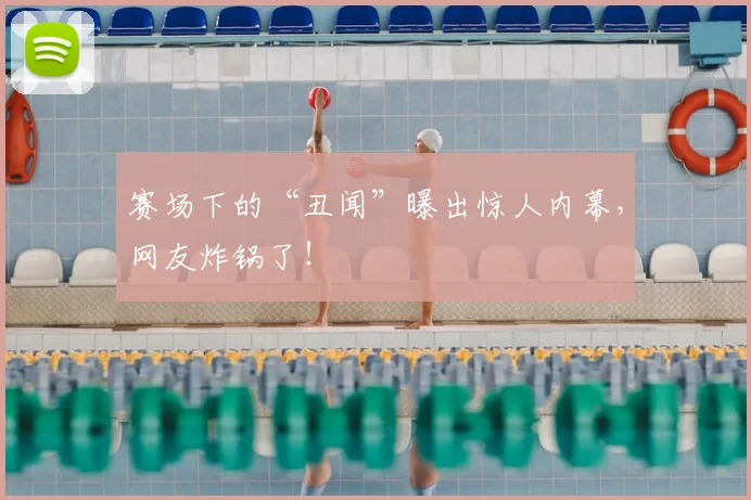 赛场下的“丑闻”曝出惊人内幕,网友炸锅了!
