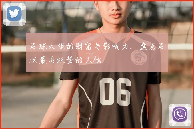 足球大佬的财富与影响力:盘点足坛最具权势的人物