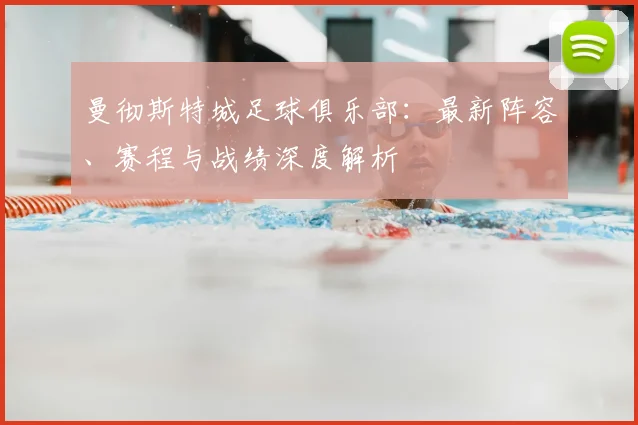 曼彻斯特城足球俱乐部:最新阵容、赛程与战绩深度解析